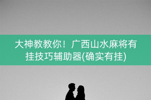 大神教教你！广西山水麻将有挂技巧辅助器(确实有挂)