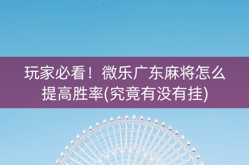 玩家必看！微乐广东麻将怎么提高胜率(究竟有没有挂)