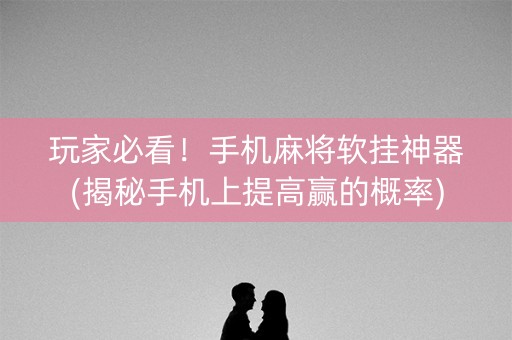 玩家必看！手机麻将软挂神器(揭秘手机上提高赢的概率)