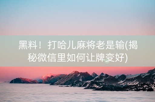 黑料！打哈儿麻将老是输(揭秘微信里如何让牌变好)