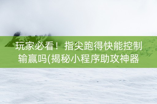 玩家必看！指尖跑得快能控制输赢吗(揭秘小程序助攻神器)