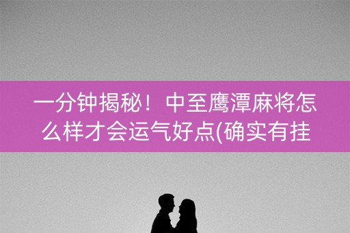一分钟揭秘！中至鹰潭麻将怎么样才会运气好点(确实有挂)