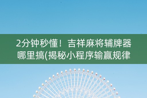 2分钟秒懂！吉祥麻将辅牌器哪里搞(揭秘小程序输赢规律)