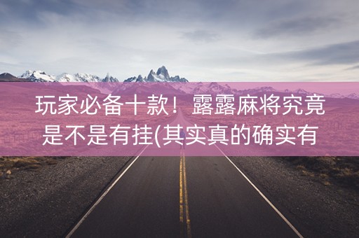 玩家必备十款！露露麻将究竟是不是有挂(其实真的确实有挂)
