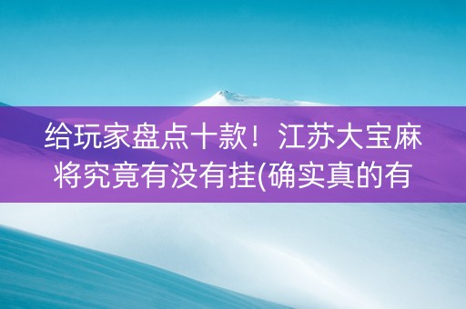给玩家盘点十款！江苏大宝麻将究竟有没有挂(确实真的有挂)