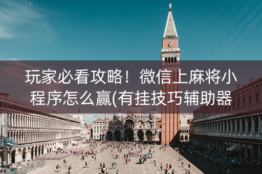 玩家必看攻略！微信上麻将小程序怎么赢(有挂技巧辅助器)