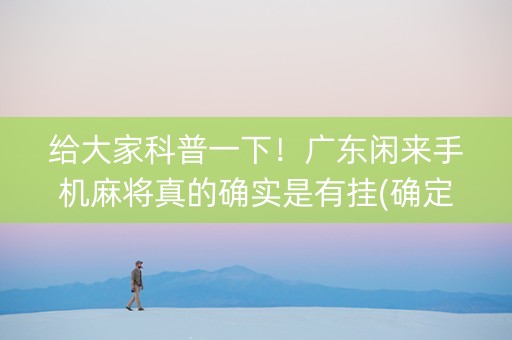 给大家科普一下！广东闲来手机麻将真的确实是有挂(确定是有挂)