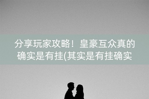 分享玩家攻略！皇豪互众真的确实是有挂(其实是有挂确实有挂)