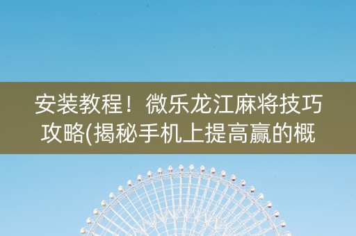 安装教程！微乐龙江麻将技巧攻略(揭秘手机上提高赢的概率)
