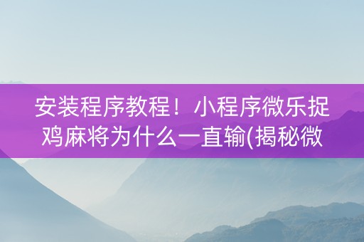 安装程序教程！小程序微乐捉鸡麻将为什么一直输(揭秘微信里助攻神器)