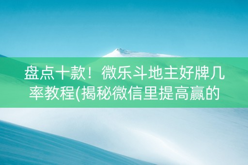 盘点十款！微乐斗地主好牌几率教程(揭秘微信里提高赢的概率)