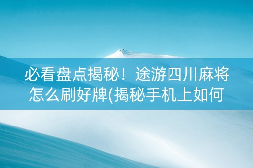 必看盘点揭秘！途游四川麻将怎么刷好牌(揭秘手机上如何让牌变好)