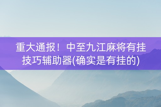 重大通报！中至九江麻将有挂技巧辅助器(确实是有挂的)