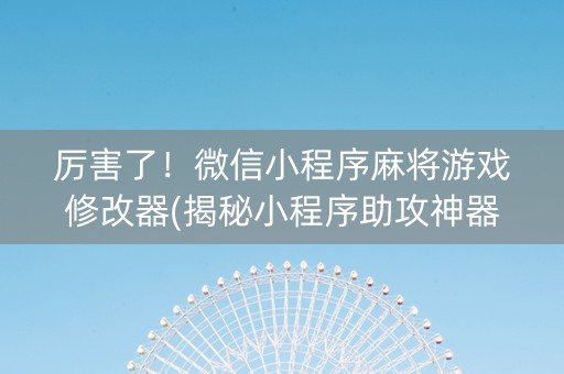 厉害了！微信小程序麻将游戏修改器(揭秘小程序助攻神器)