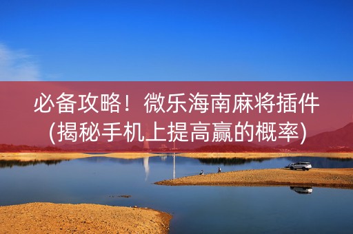 必备攻略！微乐海南麻将插件(揭秘手机上提高赢的概率)
