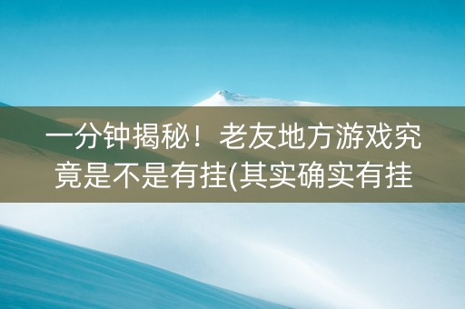 一分钟揭秘！老友地方游戏究竟是不是有挂(其实确实有挂)