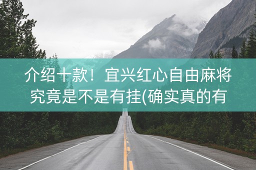 介绍十款！宜兴红心自由麻将究竟是不是有挂(确实真的有挂)