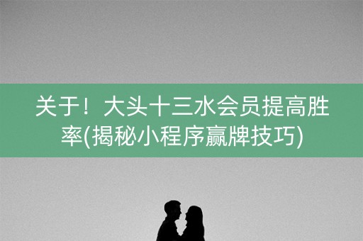 关于！大头十三水会员提高胜率(揭秘小程序赢牌技巧)