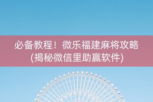 必备教程！微乐福建麻将攻略(揭秘微信里助赢软件)