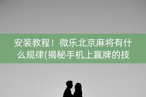 安装教程！微乐北京麻将有什么规律(揭秘手机上赢牌的技巧)