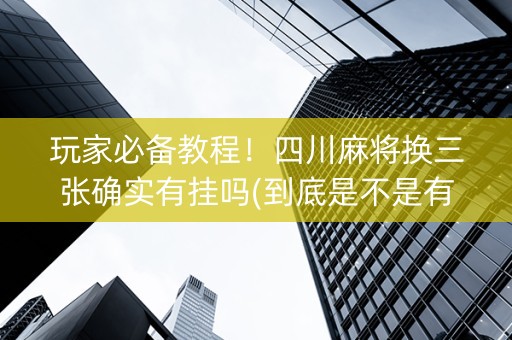 玩家必备教程！四川麻将换三张确实有挂吗(到底是不是有挂)