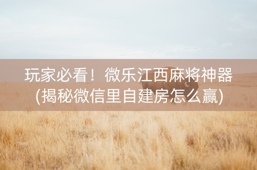 玩家必看！微乐江西麻将神器(揭秘微信里自建房怎么赢)
