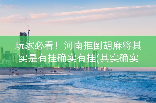 玩家必看！河南推倒胡麻将其实是有挂确实有挂(其实确实有挂)