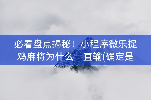 必看盘点揭秘！小程序微乐捉鸡麻将为什么一直输(确定是有挂)