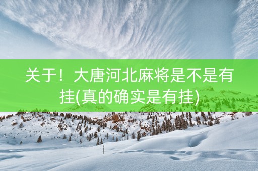 关于！大唐河北麻将是不是有挂(真的确实是有挂)