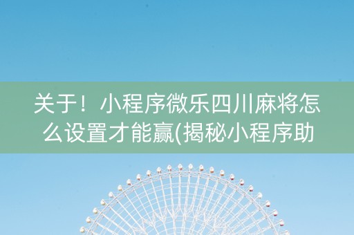 关于！小程序微乐四川麻将怎么设置才能赢(揭秘小程序助赢软件)