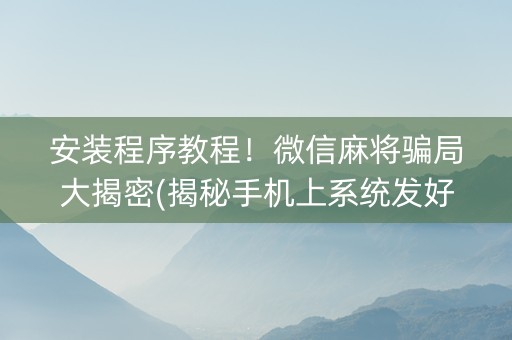 安装程序教程！微信麻将骗局大揭密(揭秘手机上系统发好牌)