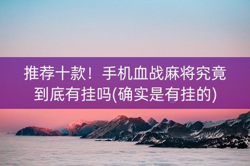 推荐十款！手机血战麻将究竟到底有挂吗(确实是有挂的)