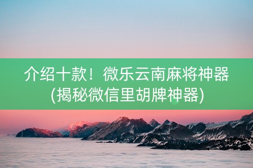 介绍十款！微乐云南麻将神器(揭秘微信里胡牌神器)