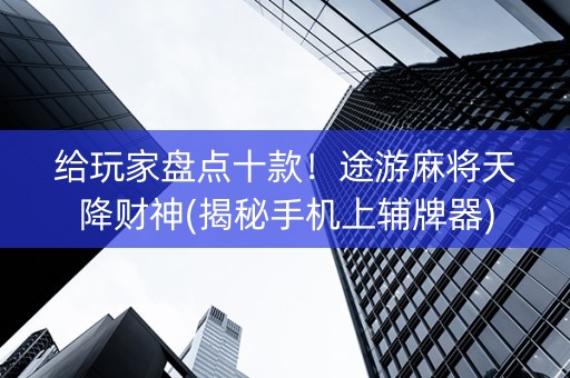 给玩家盘点十款！途游麻将天降财神(揭秘手机上辅牌器)