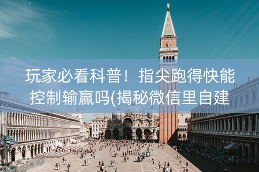 玩家必看科普！指尖跑得快能控制输赢吗(揭秘微信里自建房怎么赢)