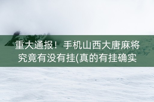 重大通报！手机山西大唐麻将究竟有没有挂(真的有挂确实有挂)