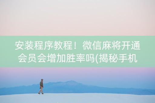 安装程序教程！微信麻将开通会员会增加胜率吗(揭秘手机上助赢神器购买)