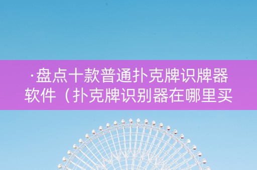 ·盘点十款普通扑克牌识牌器软件（扑克牌识别器在哪里买）