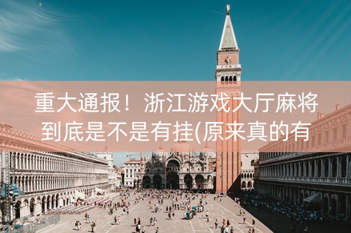 重大通报！浙江游戏大厅麻将到底是不是有挂(原来真的有挂)