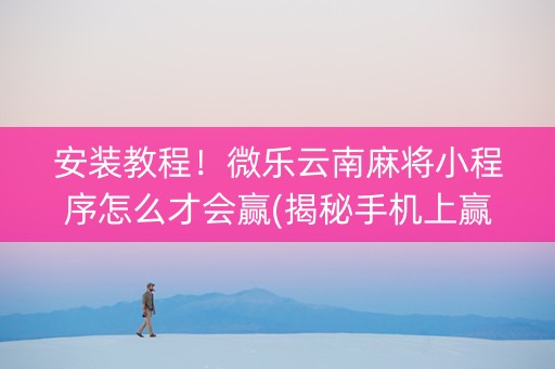 安装教程！微乐云南麻将小程序怎么才会赢(揭秘手机上赢的诀窍)