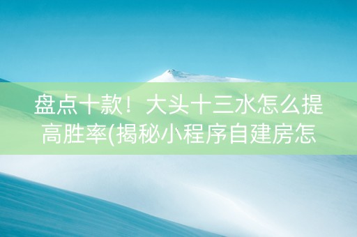 盘点十款！大头十三水怎么提高胜率(揭秘小程序自建房怎么赢)