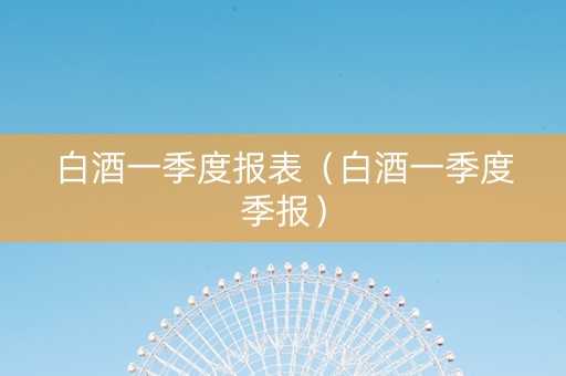 白酒一季度报表（白酒一季度季报）