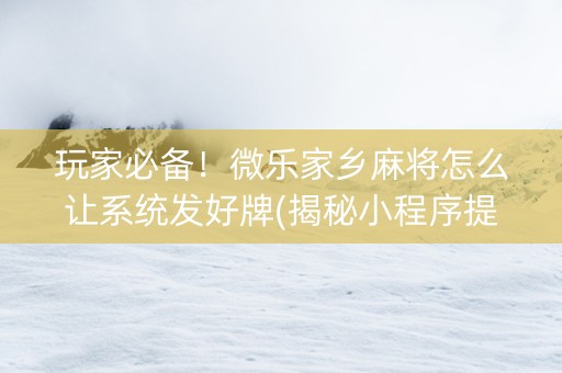玩家必备！微乐家乡麻将怎么让系统发好牌(揭秘小程序提高胜率)