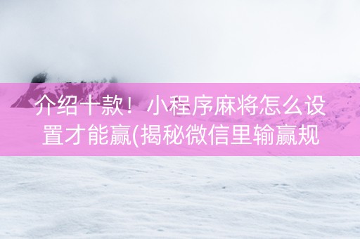 介绍十款！小程序麻将怎么设置才能赢(揭秘微信里输赢规律)