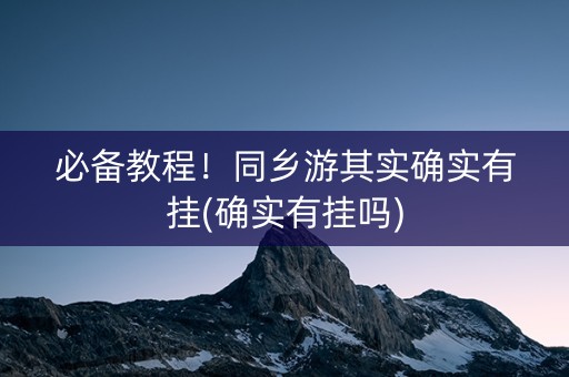 必备教程！同乡游其实确实有挂(确实有挂吗)