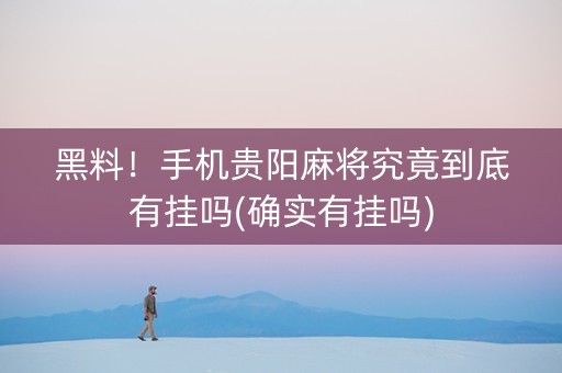 黑料！手机贵阳麻将究竟到底有挂吗(确实有挂吗)