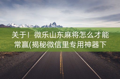 关于！微乐山东麻将怎么才能常赢(揭秘微信里专用神器下载)