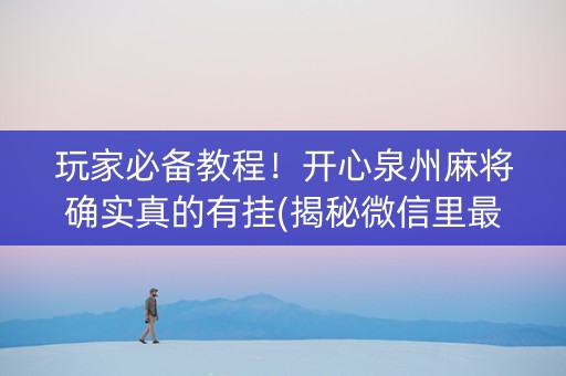 玩家必备教程！开心泉州麻将确实真的有挂(揭秘微信里最新神器下载)