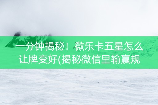 一分钟揭秘！微乐卡五星怎么让牌变好(揭秘微信里输赢规律)