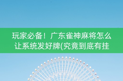 玩家必备！广东雀神麻将怎么让系统发好牌(究竟到底有挂吗)